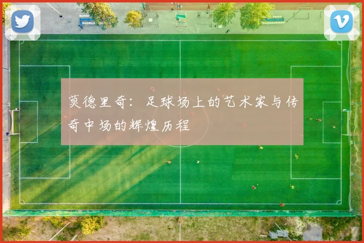 莫德里奇：足球场上的艺术家与传奇中场的辉煌历程